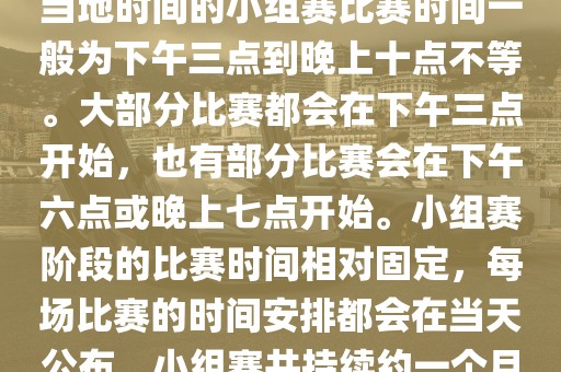 小组赛阶段(第1轮至第9轮),当地时间的小组赛比赛时间一般为下午三点到晚上十点不等。大部分比赛都会在下午三点开始,也有部分比赛会在下午六点或晚上七点开始。小组赛阶段的比赛时间相对固定,每场比赛的时间安排都会在当天公布。小组赛共持续约一个月时间。