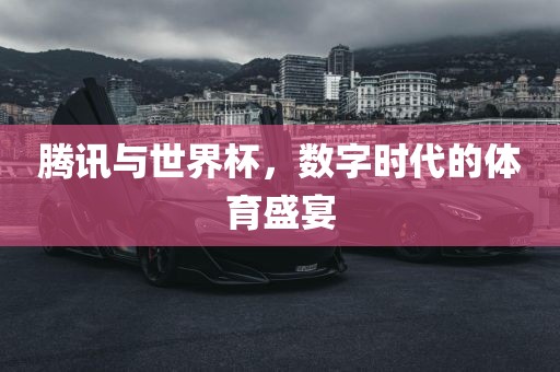 腾讯与世界杯，数字时代的体育盛宴