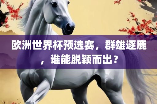 欧洲世界杯预选赛，群雄逐鹿，谁能脱颖而出？