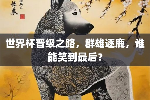 世界杯晋级之路，群雄逐鹿，谁能笑到最后？