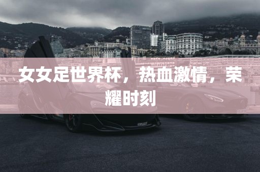 女女足世界杯,热血激情,荣耀时刻