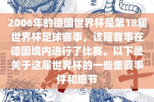 2006年的德国世界杯是第18届世界杯足球赛事，该届赛事在德国境内进行了比赛。以下是关于这届世界杯的一些重要事件和细节