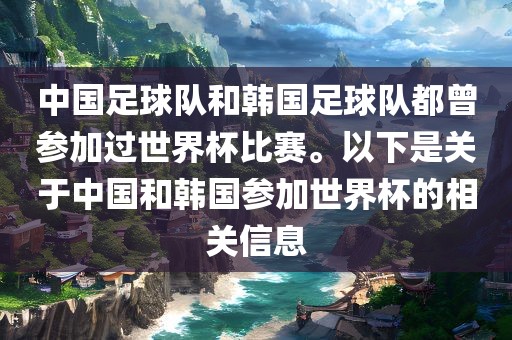 中国足球队和韩国足球队都曾参加过世界杯比赛。以下是关于中国和韩国参加世界杯的相关信息