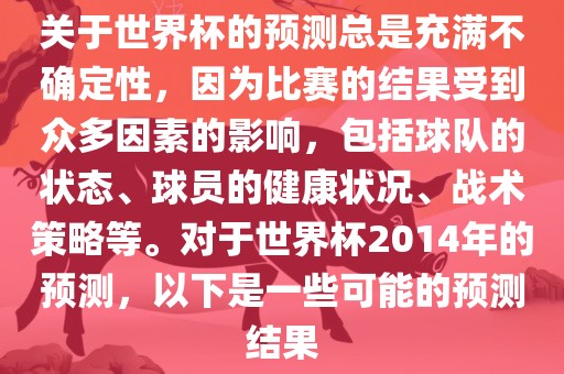 关于世界杯的预测总是充满不确定性,因为比赛的结果受到众多因素的影响,包括球队的状态、球员的健康状况、战术策略等。对于世界杯2014年的预测,以下是一些可能的预测结果