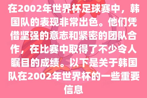 在2002年世界杯足球赛中,韩国队的表现非常出色。他们凭借坚强的意志和紧密的团队合作,在比赛中取得了不少令人瞩目的成绩。以下是关于韩国队在2002年世界杯的一些重要信息
