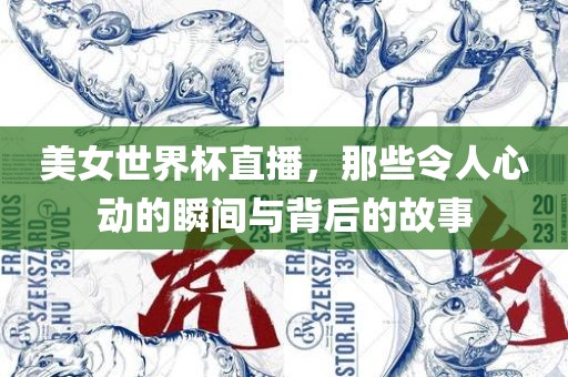 美女世界杯直播,那些令人心动的瞬间与背后的故事广州熙林手袋有限公司