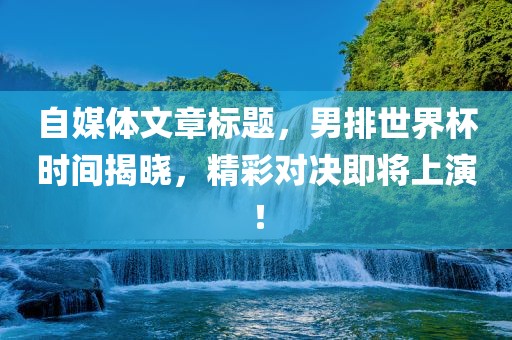 自媒体文章标题，男排世界杯时间揭晓，精彩对决即将上演！