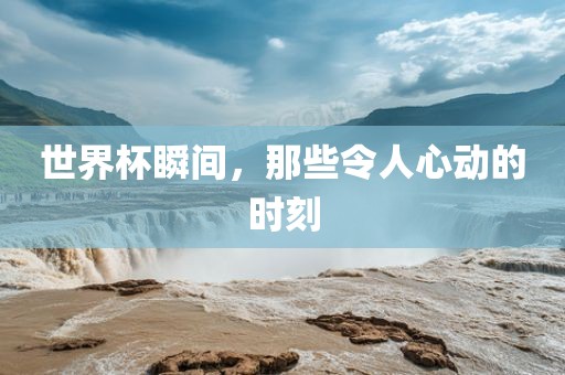 世界杯瞬间,那些令人心动的时刻