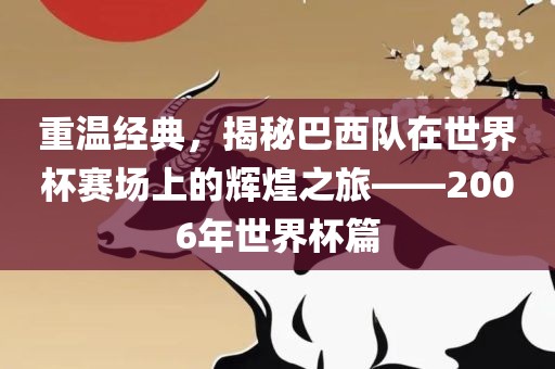 重温经典，揭秘巴西队在世界杯赛场上的辉煌之旅——2006年世界杯篇