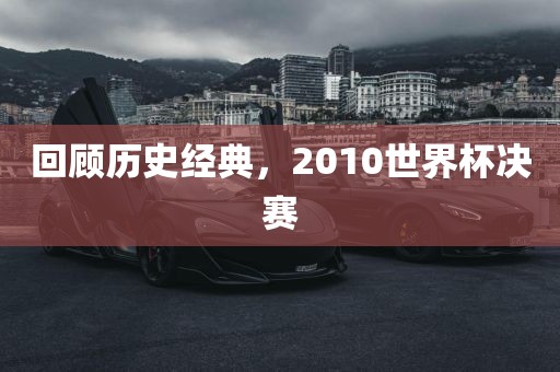 回顾历史经典,2010世界杯决赛