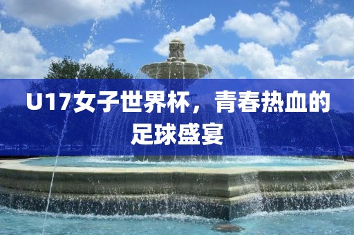 U17女子世界杯，青春热血的足球盛宴