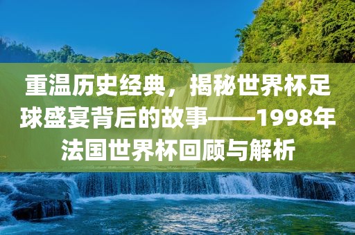 重温历史经典,揭秘世界杯足球盛宴背后的故事——1998年法国世界杯回顾与解析