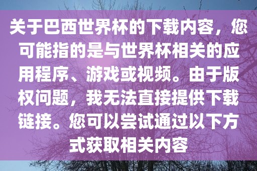 关于巴西世界杯的下载内容，您可能指的是与世界杯相关的应用程序、游戏或视频。由于版权问题，我无法直接提供下载链接。您可以尝试通过以下方式获取相关内容