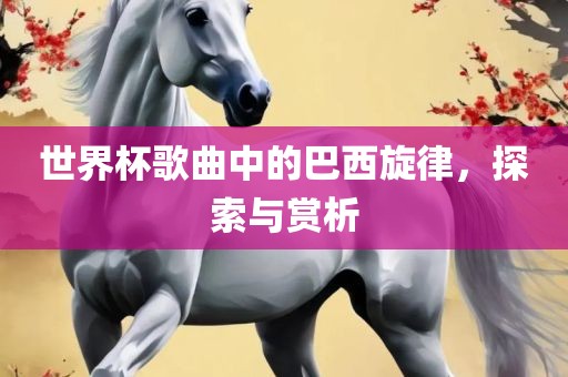 世界杯歌曲中的巴西旋律,探索与赏析