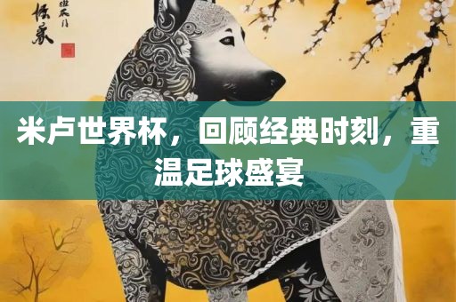 米卢世界杯,回顾经典时刻,重温足球盛宴广州熙林手袋有限公司