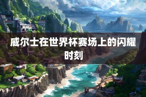 威尔士在世界杯赛场上的闪耀时刻