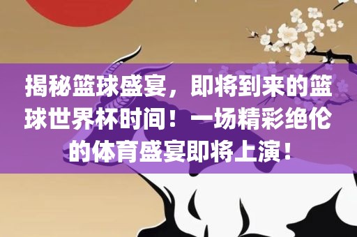 揭秘篮球盛宴，即将到来的篮球世界杯时间！一场精彩绝伦的体育盛宴即将上演！