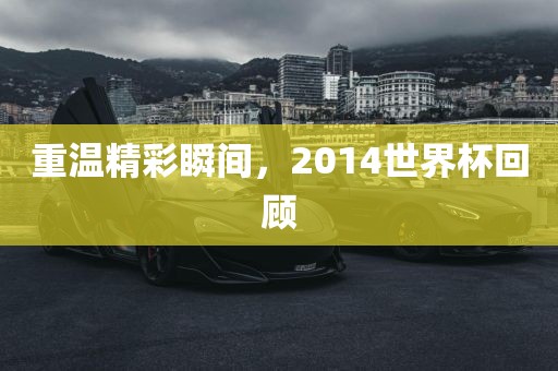 重温精彩瞬间,2014世界杯回顾