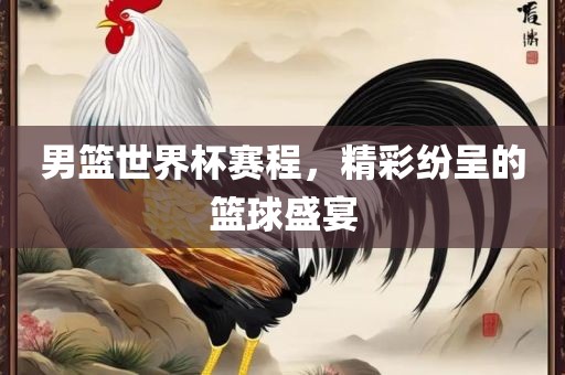 男篮世界杯赛程,精彩纷呈的篮球盛宴