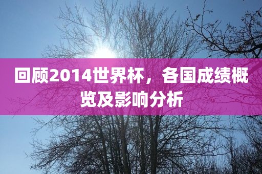 回顾2014世界杯，各国成绩概览及影响分析