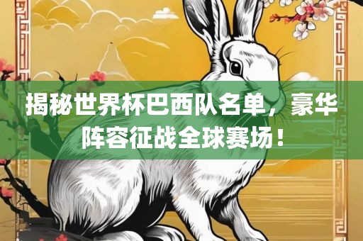 揭秘世界杯巴西队名单,豪华阵容征战全球赛场!广州熙林手袋有限公司