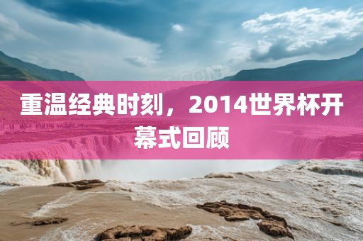 重温经典时刻，2014世界杯开幕式回顾