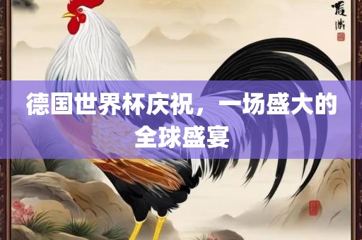 德国世界杯庆祝，一场盛大的全球盛宴