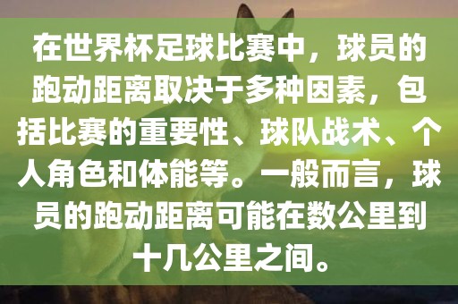在世界杯足球比赛中,球员的跑动距离取决于多种因素,包括比赛的重要性、球队战术、个人角色和体能等。一般而言,球员的跑动距离可能在数公里到十几公里之间。