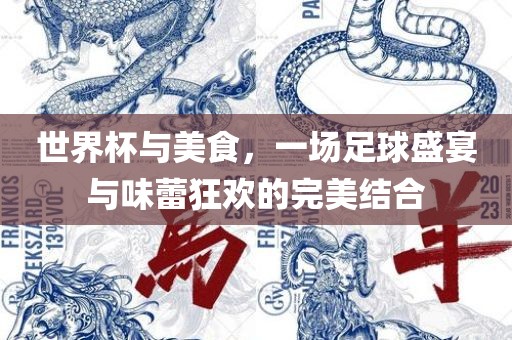 世界杯与美食，一场足球盛宴与味蕾狂欢的完美结合广州熙林手袋有限公司