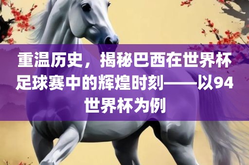 重温历史,揭秘巴西在世界杯足球赛中的辉煌时刻——以94世界杯为例