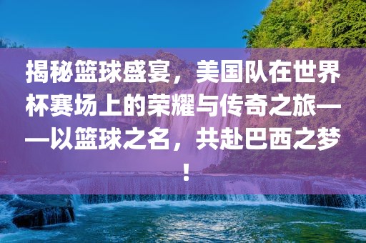 揭秘篮球盛宴,美国队在世界杯赛场上的荣耀与传奇之旅——以篮球之名,共赴巴西之梦!