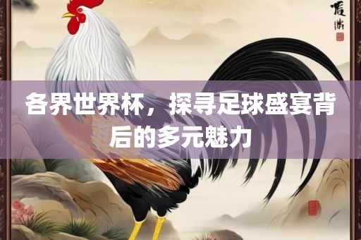 各界世界杯，探寻足球盛宴背后的多元魅力广州熙林手袋有限公司