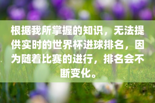 根据我所掌握的知识,无法提供实时的世界杯进球排名,因为随着比赛的进行,排名会不断变化。