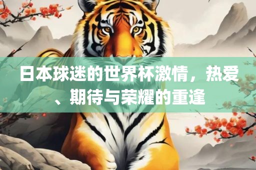 日本球迷的世界杯激情,热爱、期待与荣耀的重逢