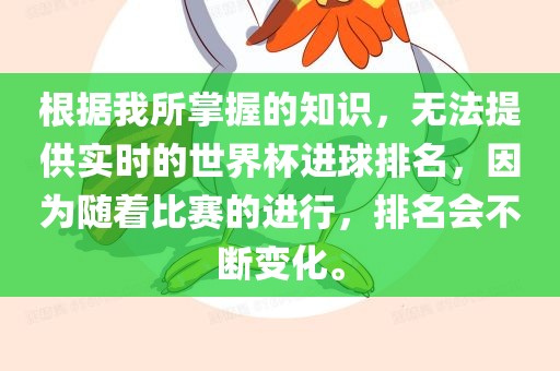 根据我所掌握的知识,无法提供实时的世界杯进球排名,因为随着比赛的进行,排名会不断变化。