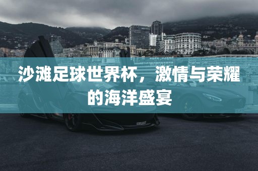 沙滩足球世界杯,激情与荣耀的海洋盛宴