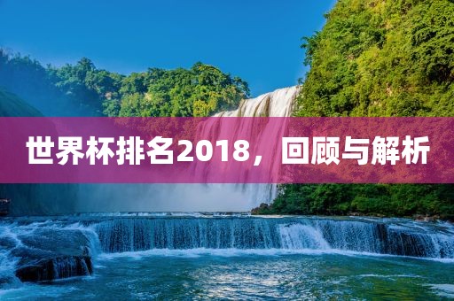 世界杯排名2018，回顾与解析