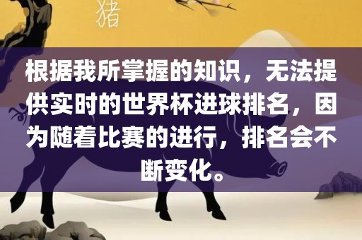 根据我所掌握的知识,无法提供实时的世界杯进球排名,因为随着比赛的进行,排名会不断变化。