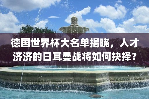 德国世界杯大名单揭晓，人才济济的日耳曼战将如何抉择？
