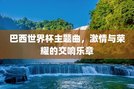 巴西世界杯主题曲，激情与荣耀的交响乐章