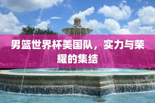 男篮世界杯美国队，实力与荣耀的集结