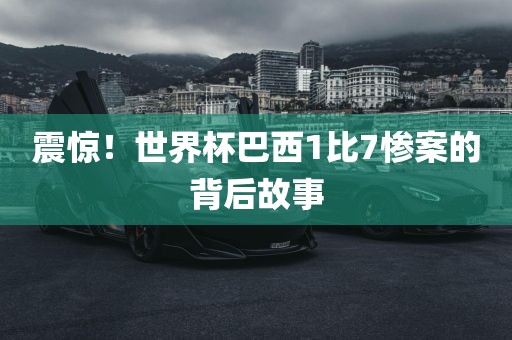 震惊!世界杯巴西1比7惨案的背后故事