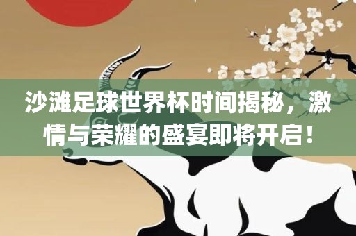 沙滩足球世界杯时间揭秘,激情与荣耀的盛宴即将开启!