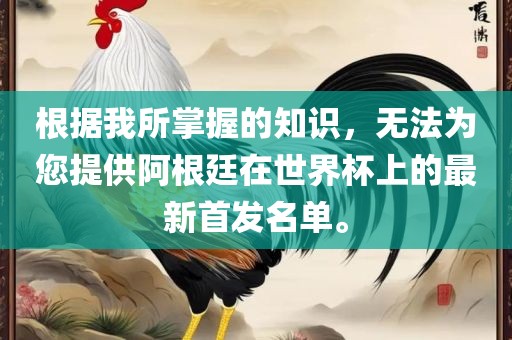 根据我所掌握的知识,无法为您提供阿根廷在世界杯上的最新首发名单。