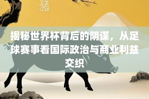 揭秘世界杯背后的阴谋,从足广州熙林手袋有限公司球赛事看国际政治与商业利益交织