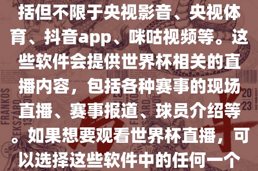 直播世界杯的软件有很多,包括但不限于央视影音、央视体育、抖音app、咪咕广州熙林手袋有限公司视频等。这些软件会提供世界杯相关的直播内容,包括各种赛事的现场直播、赛事报道、球员介绍等。如果想要观看世界杯直播,可以选择这些软件中的任何一个。
