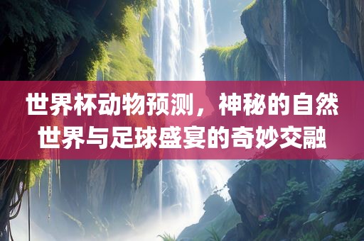 世界杯动物预测,神秘的自然世界与足球盛宴的奇妙交融
