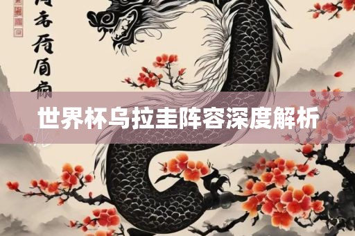 世界杯乌拉圭阵容深度解析