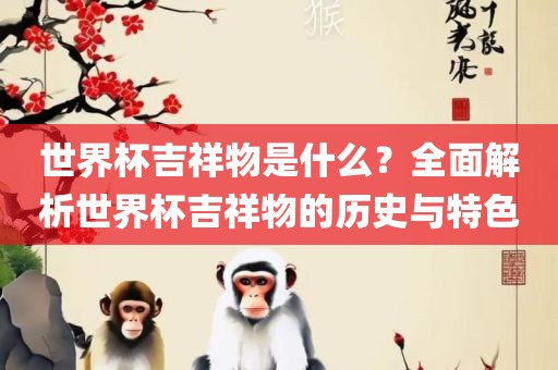 世界杯吉祥物是什么?全面解析世界杯吉祥物的历史与特色