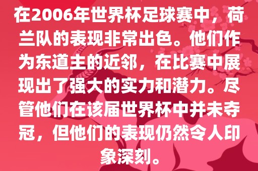 在2006年世界杯足球赛中,荷兰队的表现非常出色。他们作为东道主的近邻,在比赛中展现出了强大的实力和潜力。尽管他们在该届世界杯中并未夺冠,但他们的表现仍然令人印象深刻。